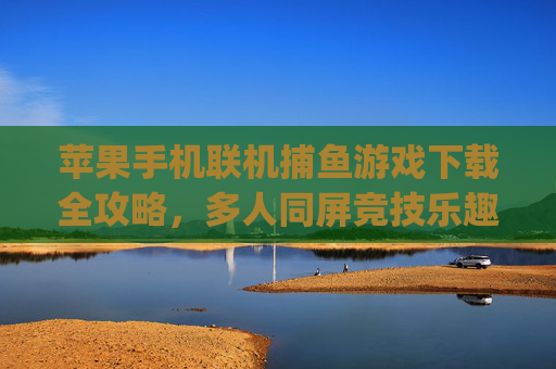苹果手机联机捕鱼游戏下载全攻略,多人同屏竞技乐趣轻松get,苹果联机捕鱼下载全攻略,多人同屏竞技乐趣轻松get 苹果手机联机捕鱼游戏下载全攻略,多人同屏竞技乐趣轻松get,苹果联机捕鱼下载全攻略,多人同屏竞技乐趣轻松get