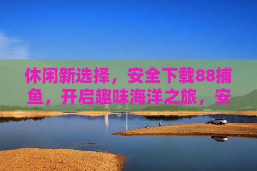 休闲新选择,安全下载88捕鱼,开启趣味海洋之旅,安全下载88捕鱼,开启趣味海洋休闲之旅 休闲新选择,安全下载88捕鱼,开启趣味海洋之旅,安全下载88捕鱼,开启趣味海洋休闲之旅