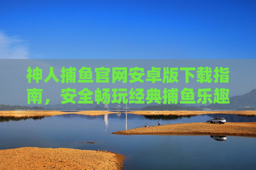 神人捕鱼官网安卓版下载指南,安全畅玩经典捕鱼乐趣,神人捕鱼安卓版下载安全指南,畅玩经典捕鱼乐趣 神人捕鱼官网安卓版下载指南,安全畅玩经典捕鱼乐趣,神人捕鱼安卓版下载安全指南,畅玩经典捕鱼乐趣