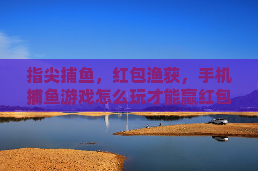 指尖捕鱼,红包渔获,手机捕鱼游戏怎么玩才能赢红包?指尖捕鱼红包攻略,手机捕鱼游戏这样玩才能赢红包 指尖捕鱼,红包渔获,手机捕鱼游戏怎么玩才能赢红包?指尖捕鱼红包攻略,手机捕鱼游戏这样玩才能赢红包