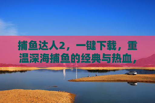 捕鱼达人2,一键下载,重温深海捕鱼的经典与热血,捕鱼达人2,一键下载,重温深海捕鱼经典热血 捕鱼达人2,一键下载,重温深海捕鱼的经典与热血,捕鱼达人2,一键下载,重温深海捕鱼经典热血