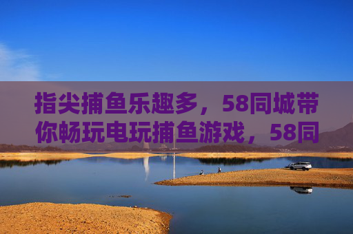 指尖捕鱼乐趣多,58同城带你畅玩电玩捕鱼游戏,58同城带你畅玩指尖捕鱼乐趣多 指尖捕鱼乐趣多,58同城带你畅玩电玩捕鱼游戏,58同城带你畅玩指尖捕鱼乐趣多