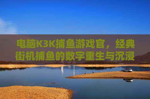 电脑K3K捕鱼游戏官,经典街机捕鱼的数字重生与沉浸体验,电脑K3K捕鱼,经典街机的数字重生与沉浸体验 电脑K3K捕鱼游戏官,经典街机捕鱼的数字重生与沉浸体验,电脑K3K捕鱼,经典街机的数字重生与沉浸体验