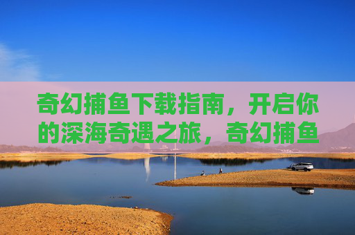 奇幻捕鱼下载指南,开启你的深海奇遇之旅,奇幻捕鱼下载指南,开启深海奇遇之旅 奇幻捕鱼下载指南,开启你的深海奇遇之旅,奇幻捕鱼下载指南,开启深海奇遇之旅