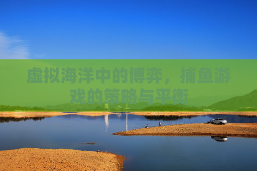 虚拟海洋中的博弈,捕鱼游戏的策略与平衡 虚拟海洋中的博弈,捕鱼游戏的策略与平衡