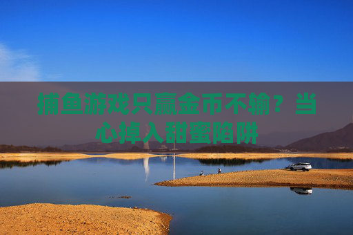 捕鱼游戏只赢金币不输？当心掉入甜蜜陷阱