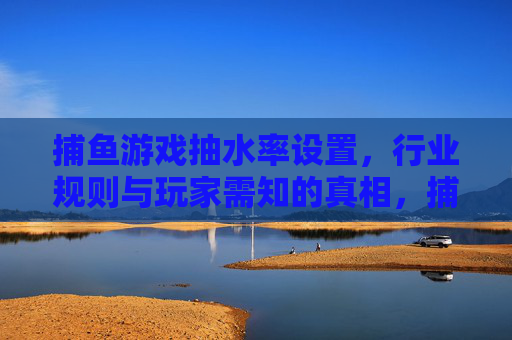捕鱼游戏抽水率设置,行业规则与玩家需知的真相,捕鱼游戏抽水率设置,行业规则与玩家必知真相 捕鱼游戏抽水率设置,行业规则与玩家需知的真相,捕鱼游戏抽水率设置,行业规则与玩家必知真相