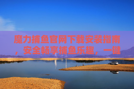 魔力捕鱼官网下载安装指南,安全畅享捕鱼乐趣,一键直达游戏世界,魔力捕鱼官网下载安装指南,安全畅享,一键直达 魔力捕鱼官网下载安装指南,安全畅享捕鱼乐趣,一键直达游戏世界,魔力捕鱼官网下载安装指南,安全畅享,一键直达