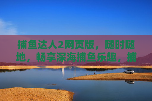 捕鱼达人2网页版，随时随地，畅享深海捕鱼乐趣，捕鱼达人2网页版，随时随地畅享深海捕鱼乐趣
