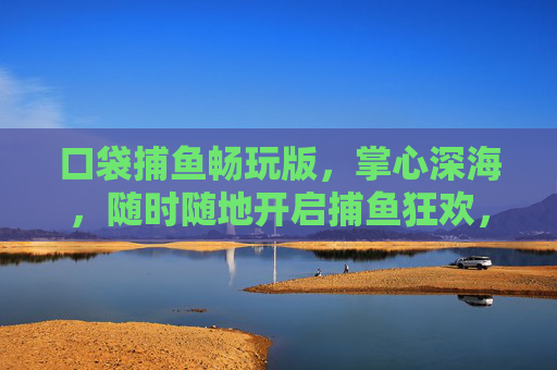 口袋捕鱼畅玩版,掌心深海,随时随地开启捕鱼狂欢,口袋捕鱼畅玩版,掌心深海,捕鱼狂欢随时开 口袋捕鱼畅玩版,掌心深海,随时随地开启捕鱼狂欢,口袋捕鱼畅玩版,掌心深海,捕鱼狂欢随时开