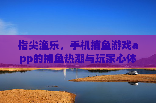 指尖渔乐,手机捕鱼游戏app的捕鱼热潮与玩家心体验,指尖渔乐,手机捕鱼热潮与玩家心体验 指尖渔乐,手机捕鱼游戏app的捕鱼热潮与玩家心体验,指尖渔乐,手机捕鱼热潮与玩家心体验