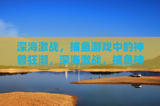 深海激战，捕鱼游戏中的神兽狂潮，深海激战，捕鱼神兽狂潮