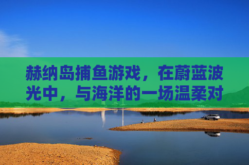 赫纳岛捕鱼游戏，在蔚蓝波光中，与海洋的一场温柔对话