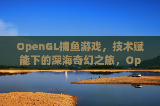 OpenGL捕鱼游戏，技术赋能下的深海奇幻之旅，OpenGL捕鱼游戏，技术赋能的深海奇幻之旅