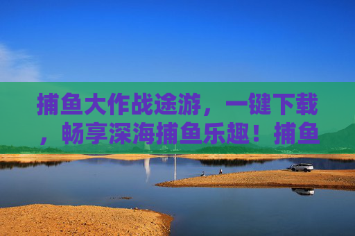 捕鱼大作战途游，一键下载，畅享深海捕鱼乐趣！捕鱼大作战途游，一键下载，畅享深海捕鱼乐趣