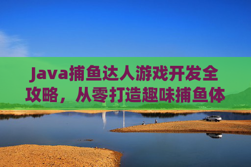 Java捕鱼达人游戏开发全攻略,从零打造趣味捕鱼体验,Java捕鱼达人游戏开发全攻略,从零打造趣味捕鱼体验 Java捕鱼达人游戏开发全攻略,从零打造趣味捕鱼体验,Java捕鱼达人游戏开发全攻略,从零打造趣味捕鱼体验
