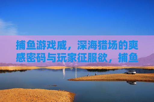 捕鱼游戏威，深海猎场的爽感密码与玩家征服欲，捕鱼游戏，深海猎场的爽感密码与玩家征服欲