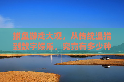 捕鱼游戏大观，从传统渔猎到数字娱乐，究竟有多少种玩法？捕鱼游戏的玩法演变，从传统渔猎到数字娱乐