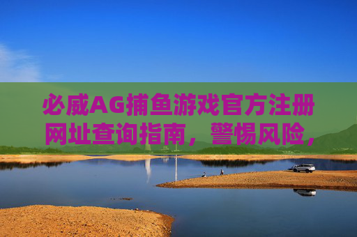 必威AG捕鱼游戏官方注册网址查询指南,警惕风险,远离赌博陷阱,必威AG捕鱼游戏官方注册网址查询指南,警惕风险,远离赌博陷阱 必威AG捕鱼游戏官方注册网址查询指南,警惕风险,远离赌博陷阱,必威AG捕鱼游戏官方注册网址查询指南,警惕风险,远离赌博陷阱
