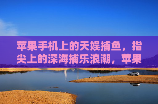 苹果手机上的天娱捕鱼,指尖上的深海捕乐浪潮,苹果指尖深海捕乐,天娱捕鱼浪潮 苹果手机上的天娱捕鱼,指尖上的深海捕乐浪潮,苹果指尖深海捕乐,天娱捕鱼浪潮
