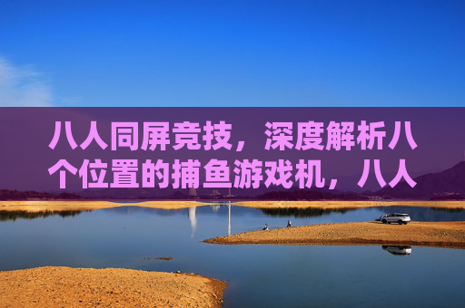 八人同屏竞技,深度解析八个位置的捕鱼游戏机,八人同屏竞技捕鱼,八个位置深度解析 八人同屏竞技,深度解析八个位置的捕鱼游戏机,八人同屏竞技捕鱼,八个位置深度解析