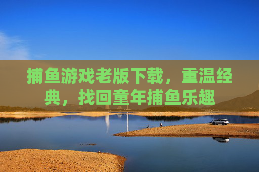 捕鱼游戏老版下载,重温经典,找回童年捕鱼乐趣 捕鱼游戏老版下载,重温经典,找回童年捕鱼乐趣
