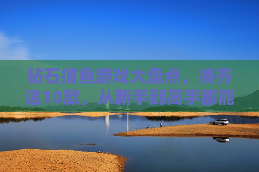 钻石捕鱼游戏大盘点,凑齐这10款,从新手到高手都能爽翻天!10款钻石捕鱼游戏大盘点,新手到高手爽翻天! 钻石捕鱼游戏大盘点,凑齐这10款,从新手到高手都能爽翻天!10款钻石捕鱼游戏大盘点,新手到高手爽翻天!