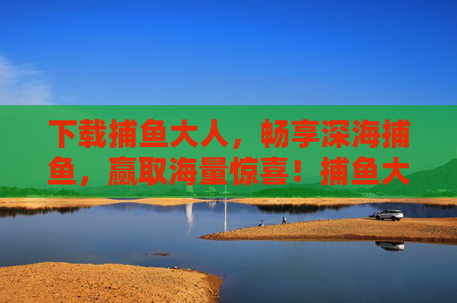 下载捕鱼大人,畅享深海捕鱼,赢取海量惊喜!捕鱼大人,深海捕鱼,惊喜赢不停 下载捕鱼大人,畅享深海捕鱼,赢取海量惊喜!捕鱼大人,深海捕鱼,惊喜赢不停