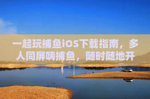 一起玩捕鱼iOS下载指南，多人同屏嗨捕鱼，随时随地开战！捕鱼iOS下载，多人同屏随时随地开战