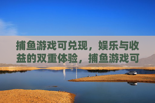 捕鱼游戏可兑现,娱乐与收益的双重体验,捕鱼游戏可兑现,娱乐与收益的双重体验 捕鱼游戏可兑现,娱乐与收益的双重体验,捕鱼游戏可兑现,娱乐与收益的双重体验