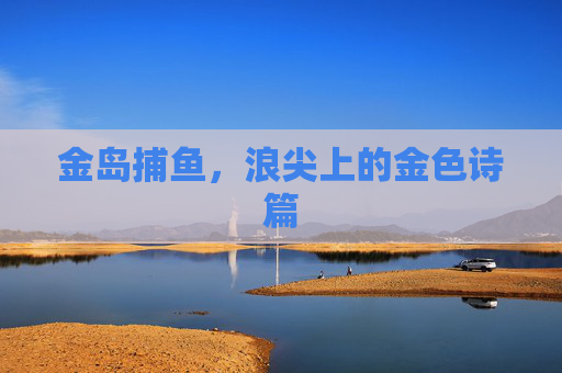 金岛捕鱼,浪尖上的金色诗篇 金岛捕鱼,浪尖上的金色诗篇