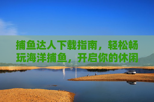 捕鱼达人下载指南,轻松畅玩海洋捕鱼,开启你的休闲冒险之旅,捕鱼达人下载指南,轻松畅玩海洋捕鱼,开启休闲冒险之旅 捕鱼达人下载指南,轻松畅玩海洋捕鱼,开启你的休闲冒险之旅,捕鱼达人下载指南,轻松畅玩海洋捕鱼,开启休闲冒险之旅