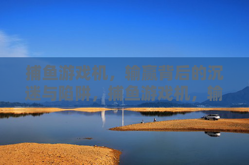 捕鱼游戏机,输赢背后的沉迷与陷阱,捕鱼游戏机,输赢背后的沉迷与陷阱 捕鱼游戏机,输赢背后的沉迷与陷阱,捕鱼游戏机,输赢背后的沉迷与陷阱