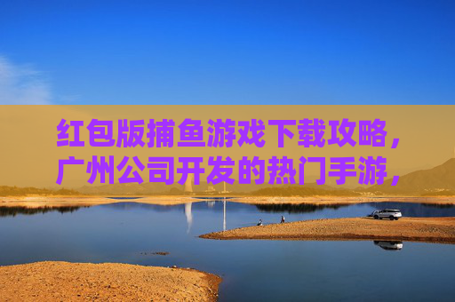 红包版捕鱼游戏下载攻略,广州公司开发的热门手游,轻松赢红包!红包版捕鱼游戏下载攻略,广州热门手游轻松赢红包! 红包版捕鱼游戏下载攻略,广州公司开发的热门手游,轻松赢红包!红包版捕鱼游戏下载攻略,广州热门手游轻松赢红包!