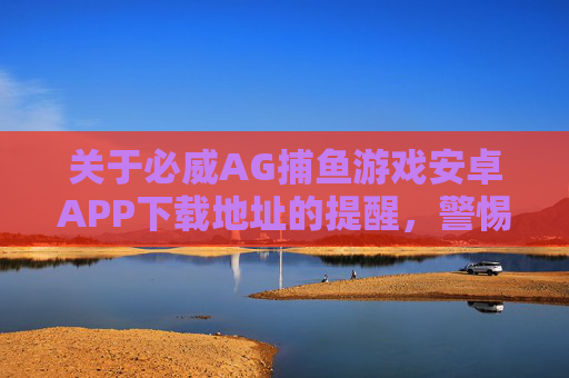 关于必威AG捕鱼游戏安卓APP下载地址的提醒,警惕风险,远离赌博,警惕必威AG捕鱼游戏安卓APP下载风险,远离赌博 关于必威AG捕鱼游戏安卓APP下载地址的提醒,警惕风险,远离赌博,警惕必威AG捕鱼游戏安卓APP下载风险,远离赌博