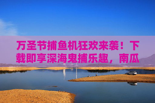 万圣节捕鱼机狂欢来袭!下载即享深海鬼捕乐趣,南瓜灯下大鱼尖叫上岸! 万圣节捕鱼机狂欢来袭!下载即享深海鬼捕乐趣,南瓜灯下大鱼尖叫上岸!