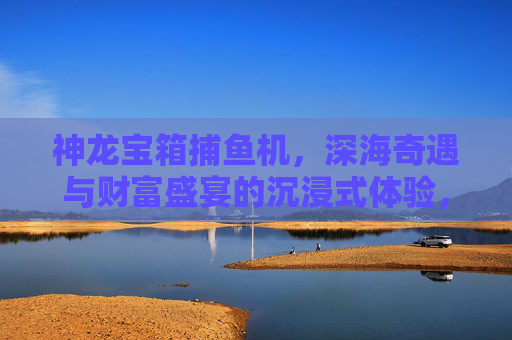神龙宝箱捕鱼机,深海奇遇与财富盛宴的沉浸式体验,神龙宝箱捕鱼机,深海奇遇与财富盛宴沉浸式体验 神龙宝箱捕鱼机,深海奇遇与财富盛宴的沉浸式体验,神龙宝箱捕鱼机,深海奇遇与财富盛宴沉浸式体验