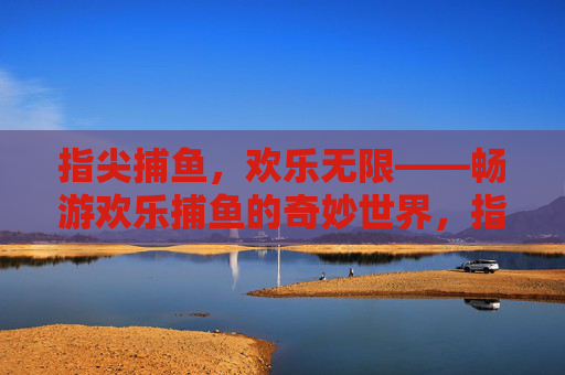 指尖捕鱼，欢乐无限——畅游欢乐捕鱼的奇妙世界，指尖捕鱼，欢乐奇境
