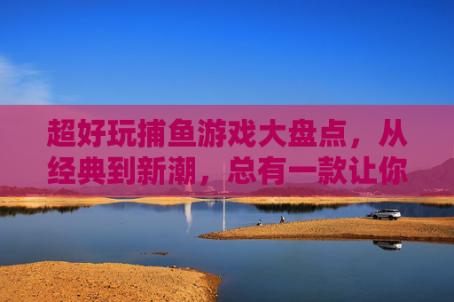 超好玩捕鱼游戏大盘点,从经典到新潮,总有一款让你上瘾!超好玩捕鱼游戏大盘点,从经典到新潮,总有一款让你上瘾! 超好玩捕鱼游戏大盘点,从经典到新潮,总有一款让你上瘾!超好玩捕鱼游戏大盘点,从经典到新潮,总有一款让你上瘾!
