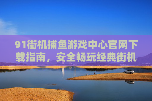 91街机捕鱼游戏中心官网下载指南,安全畅玩经典街机捕鱼乐趣,91街机捕鱼游戏中心官网下载指南,安全畅玩经典街机捕鱼乐趣 91街机捕鱼游戏中心官网下载指南,安全畅玩经典街机捕鱼乐趣,91街机捕鱼游戏中心官网下载指南,安全畅玩经典街机捕鱼乐趣
