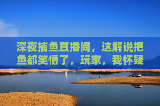 深夜捕鱼直播间,这解说把鱼都笑懵了,玩家,我怀疑他在内涵我工资!深夜捕鱼直播间解说笑疯!玩家,这波内涵我工资了! 深夜捕鱼直播间,这解说把鱼都笑懵了,玩家,我怀疑他在内涵我工资!深夜捕鱼直播间解说笑疯!玩家,这波内涵我工资了!