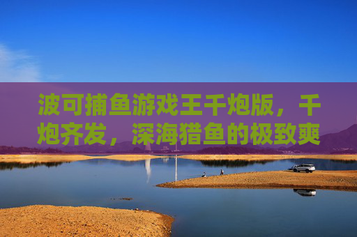 波可捕鱼游戏王千炮版,千炮齐发,深海猎鱼的极致爽感 波可捕鱼游戏王千炮版,千炮齐发,深海猎鱼的极致爽感