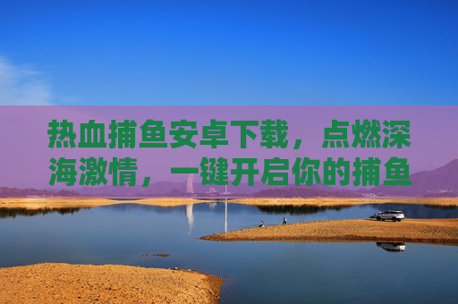 热血捕鱼安卓下载,点燃深海激情,一键开启你的捕鱼冒险! 热血捕鱼安卓下载,点燃深海激情,一键开启你的捕鱼冒险!