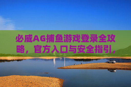 必威AG捕鱼游戏登录全攻略,官方入口与安全指引,必威AG捕鱼游戏登录全攻略,官方入口与安全指引 必威AG捕鱼游戏登录全攻略,官方入口与安全指引,必威AG捕鱼游戏登录全攻略,官方入口与安全指引