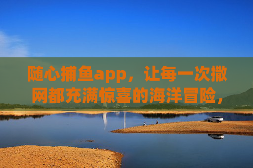 随心捕鱼app,让每一次撒网都充满惊喜的海洋冒险,随心捕鱼app,撒网即惊喜的海洋冒险 随心捕鱼app,让每一次撒网都充满惊喜的海洋冒险,随心捕鱼app,撒网即惊喜的海洋冒险