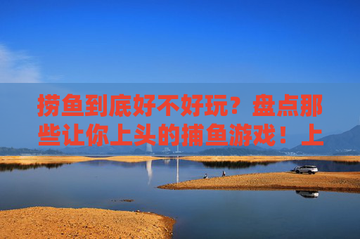 捞鱼到底好不好玩?盘点那些让你上头的捕鱼游戏!上头捕鱼游戏大盘点!好玩到停不下来 捞鱼到底好不好玩?盘点那些让你上头的捕鱼游戏!上头捕鱼游戏大盘点!好玩到停不下来