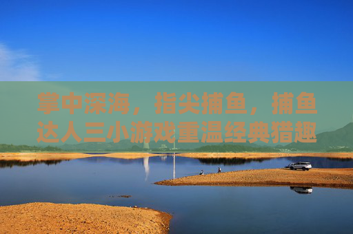 掌中深海,指尖捕鱼,捕鱼达人三小游戏重温经典猎趣,捕鱼达人三,掌中深海指尖捕鱼重温经典猎趣 掌中深海,指尖捕鱼,捕鱼达人三小游戏重温经典猎趣,捕鱼达人三,掌中深海指尖捕鱼重温经典猎趣