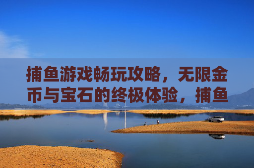 捕鱼游戏畅玩攻略,无限金币与宝石的终极体验,捕鱼游戏畅玩攻略,无限金币宝石终极体验 捕鱼游戏畅玩攻略,无限金币与宝石的终极体验,捕鱼游戏畅玩攻略,无限金币宝石终极体验