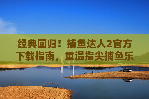 经典回归！捕鱼达人2官方下载指南，重温指尖捕鱼乐趣，经典回归！捕鱼达人2官方下载，重温指尖捕鱼乐趣