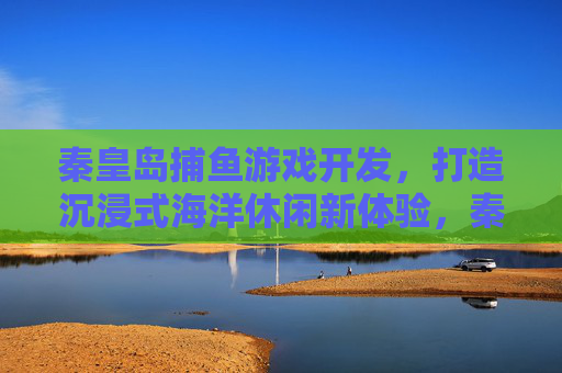 秦皇岛捕鱼游戏开发,打造沉浸式海洋休闲新体验,秦皇岛沉浸式捕鱼游戏开发,打造海洋休闲新体验 秦皇岛捕鱼游戏开发,打造沉浸式海洋休闲新体验,秦皇岛沉浸式捕鱼游戏开发,打造海洋休闲新体验